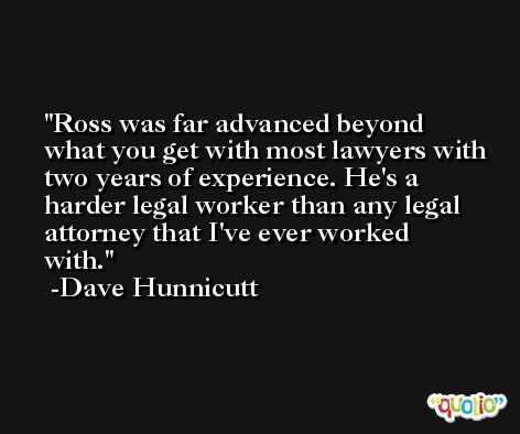 Ross was far advanced beyond what you get with most lawyers with two years of experience. He's a harder legal worker than any legal attorney that I've ever worked with. -Dave Hunnicutt