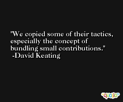 We copied some of their tactics, especially the concept of bundling small contributions. -David Keating