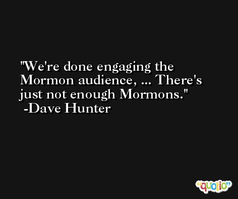 We're done engaging the Mormon audience, ... There's just not enough Mormons. -Dave Hunter