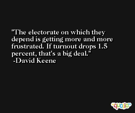 The electorate on which they depend is getting more and more frustrated. If turnout drops 1.5 percent, that's a big deal. -David Keene
