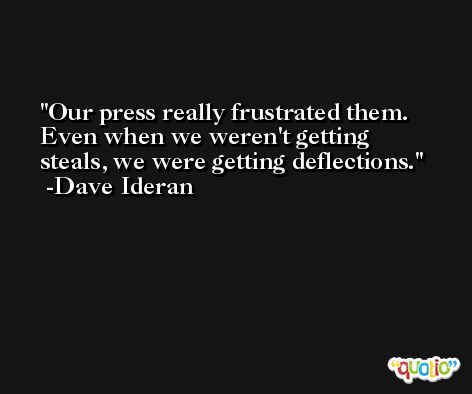 Our press really frustrated them. Even when we weren't getting steals, we were getting deflections. -Dave Ideran
