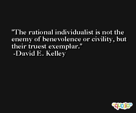 The rational individualist is not the enemy of benevolence or civility, but their truest exemplar. -David E. Kelley