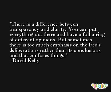 There is a difference between transparency and clarity. You can put everything out there and have a full airing of different opinions. But sometimes there is too much emphasis on the Fed's deliberations rather than its conclusions and that confuses things. -David Kelly