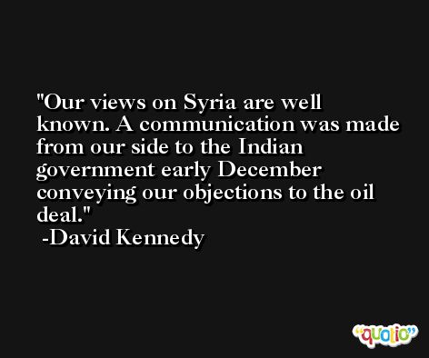 Our views on Syria are well known. A communication was made from our side to the Indian government early December conveying our objections to the oil deal. -David Kennedy