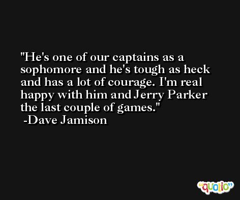 He's one of our captains as a sophomore and he's tough as heck and has a lot of courage. I'm real happy with him and Jerry Parker the last couple of games. -Dave Jamison