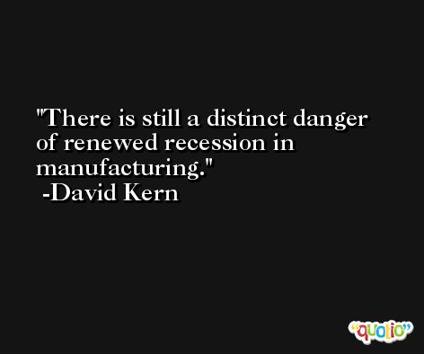 There is still a distinct danger of renewed recession in manufacturing. -David Kern