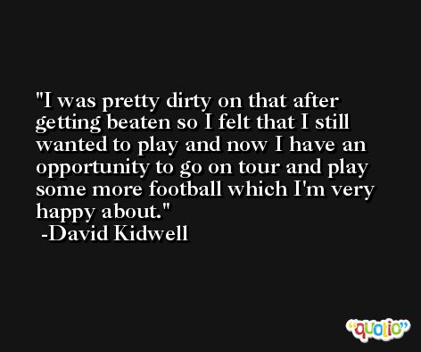 I was pretty dirty on that after getting beaten so I felt that I still wanted to play and now I have an opportunity to go on tour and play some more football which I'm very happy about. -David Kidwell