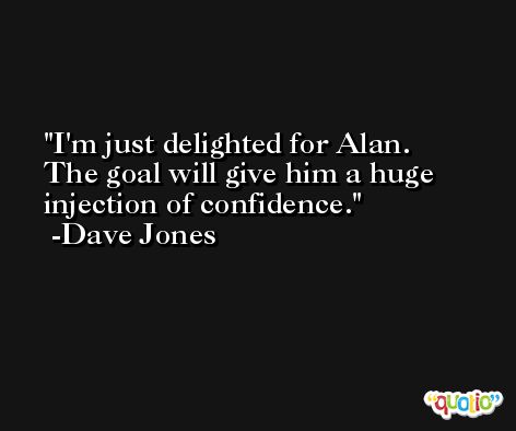 I'm just delighted for Alan. The goal will give him a huge injection of confidence. -Dave Jones
