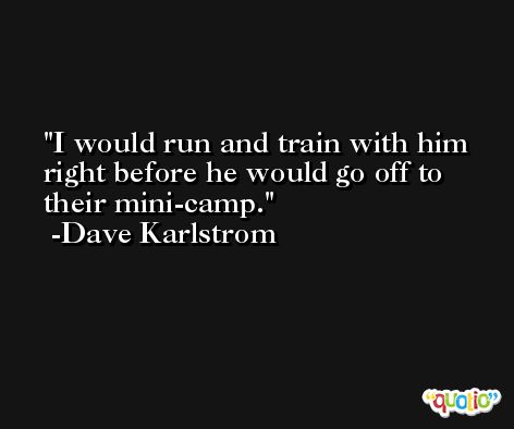 I would run and train with him right before he would go off to their mini-camp. -Dave Karlstrom