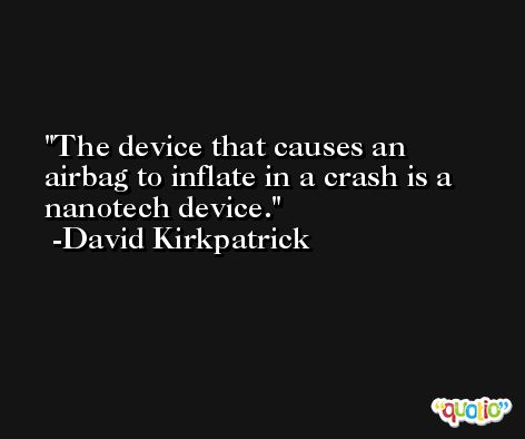 The device that causes an airbag to inflate in a crash is a nanotech device. -David Kirkpatrick