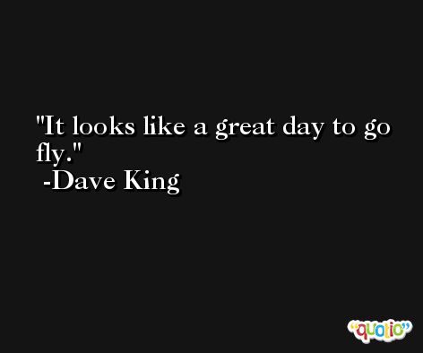 It looks like a great day to go fly. -Dave King