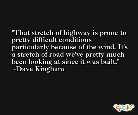 That stretch of highway is prone to pretty difficult conditions particularly because of the wind. It's a stretch of road we've pretty much been looking at since it was built. -Dave Kingham