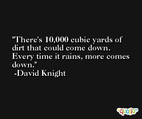 There's 10,000 cubic yards of dirt that could come down. Every time it rains, more comes down. -David Knight
