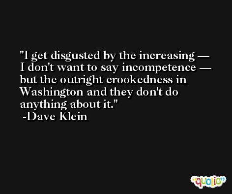 I get disgusted by the increasing — I don't want to say incompetence — but the outright crookedness in Washington and they don't do anything about it. -Dave Klein