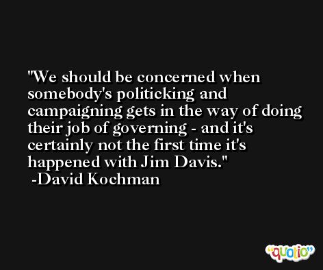 We should be concerned when somebody's politicking and campaigning gets in the way of doing their job of governing - and it's certainly not the first time it's happened with Jim Davis. -David Kochman