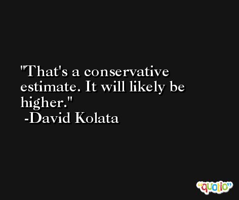 That's a conservative estimate. It will likely be higher. -David Kolata