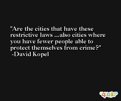 Are the cities that have these restrictive laws ...also cities where you have fewer people able to protect themselves from crime? -David Kopel