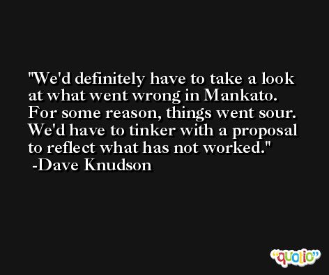 We'd definitely have to take a look at what went wrong in Mankato. For some reason, things went sour. We'd have to tinker with a proposal to reflect what has not worked. -Dave Knudson