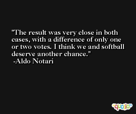 The result was very close in both cases, with a difference of only one or two votes. I think we and softball deserve another chance. -Aldo Notari