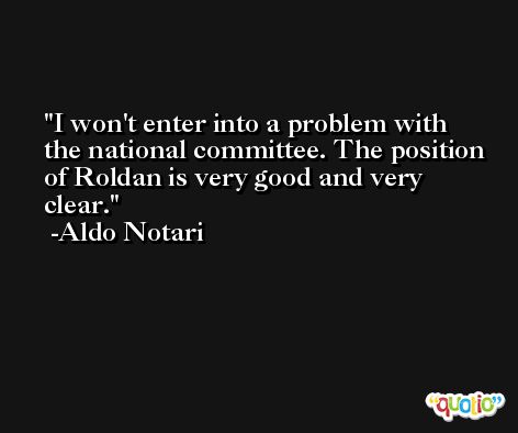 I won't enter into a problem with the national committee. The position of Roldan is very good and very clear. -Aldo Notari