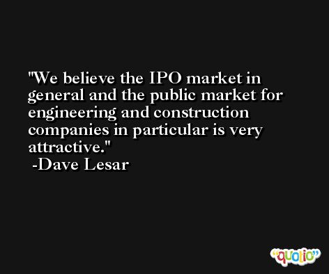 We believe the IPO market in general and the public market for engineering and construction companies in particular is very attractive. -Dave Lesar