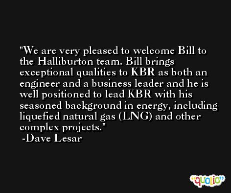 We are very pleased to welcome Bill to the Halliburton team. Bill brings exceptional qualities to KBR as both an engineer and a business leader and he is well positioned to lead KBR with his seasoned background in energy, including liquefied natural gas (LNG) and other complex projects. -Dave Lesar
