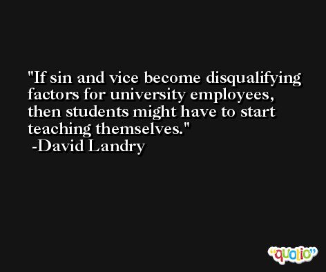 If sin and vice become disqualifying factors for university employees, then students might have to start teaching themselves. -David Landry