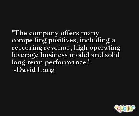 The company offers many compelling positives, including a recurring revenue, high operating leverage business model and solid long-term performance. -David Lang