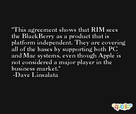 This agreement shows that RIM sees the BlackBerry as a product that is platform independent. They are covering all of the bases by supporting both PC and Mac systems, even though Apple is not considered a major player in the business market. -Dave Linsalata