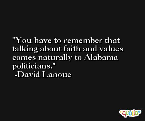 You have to remember that talking about faith and values comes naturally to Alabama politicians. -David Lanoue
