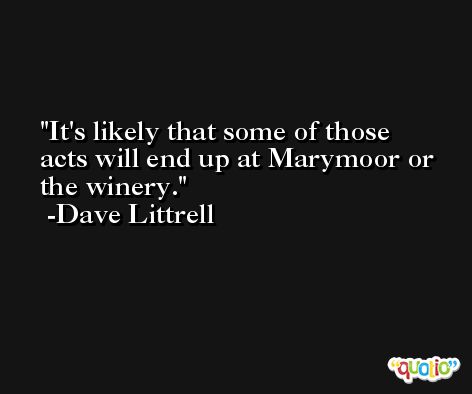 It's likely that some of those acts will end up at Marymoor or the winery. -Dave Littrell