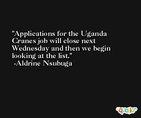 Applications for the Uganda Cranes job will close next Wednesday and then we begin looking at the list. -Aldrine Nsubuga