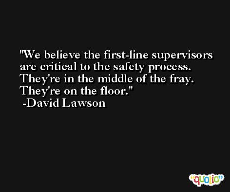We believe the first-line supervisors are critical to the safety process. They're in the middle of the fray. They're on the floor. -David Lawson
