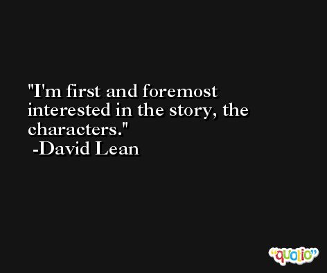 I'm first and foremost interested in the story, the characters. -David Lean