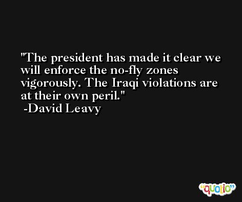 The president has made it clear we will enforce the no-fly zones vigorously. The Iraqi violations are at their own peril. -David Leavy