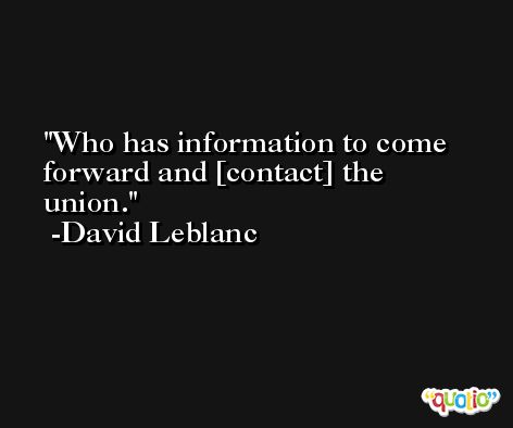 Who has information to come forward and [contact] the union. -David Leblanc