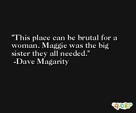 This place can be brutal for a woman. Maggie was the big sister they all needed. -Dave Magarity
