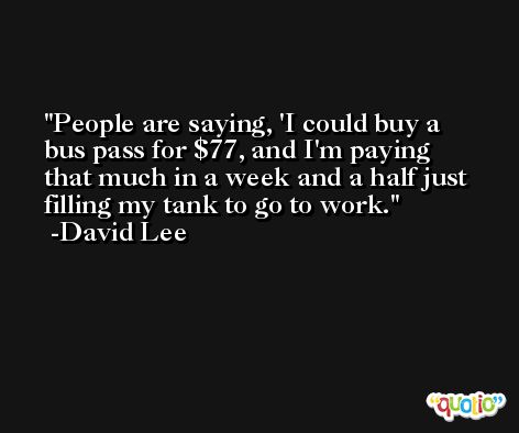 People are saying, 'I could buy a bus pass for $77, and I'm paying that much in a week and a half just filling my tank to go to work. -David Lee