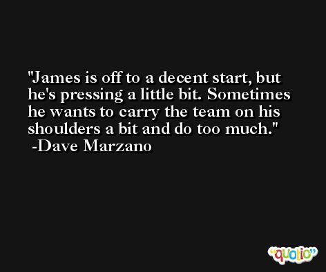 James is off to a decent start, but he's pressing a little bit. Sometimes he wants to carry the team on his shoulders a bit and do too much. -Dave Marzano