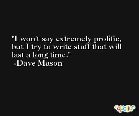 I won't say extremely prolific, but I try to write stuff that will last a long time. -Dave Mason