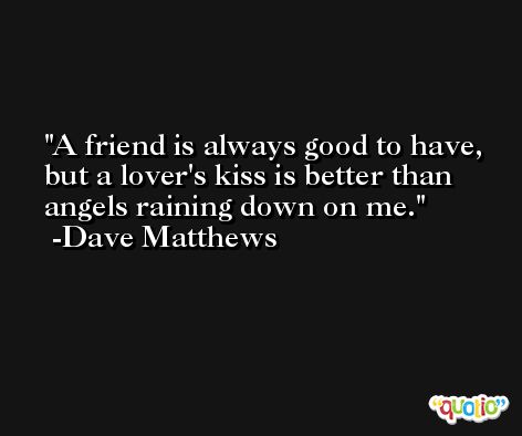 A friend is always good to have, but a lover's kiss is better than angels raining down on me. -Dave Matthews