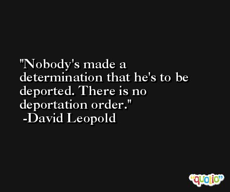 Nobody's made a determination that he's to be deported. There is no deportation order. -David Leopold
