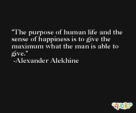 The purpose of human life and the sense of happiness is to give the maximum what the man is able to give. -Alexander Alekhine