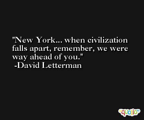 New York... when civilization falls apart, remember, we were way ahead of you. -David Letterman