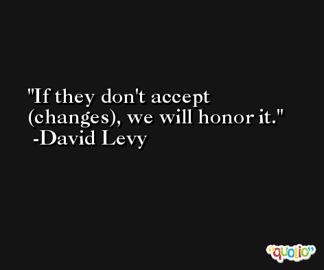 If they don't accept (changes), we will honor it. -David Levy