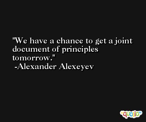We have a chance to get a joint document of principles tomorrow. -Alexander Alexeyev