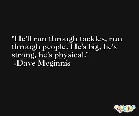 He'll run through tackles, run through people. He's big, he's strong, he's physical. -Dave Mcginnis