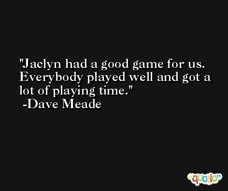 Jaclyn had a good game for us. Everybody played well and got a lot of playing time. -Dave Meade