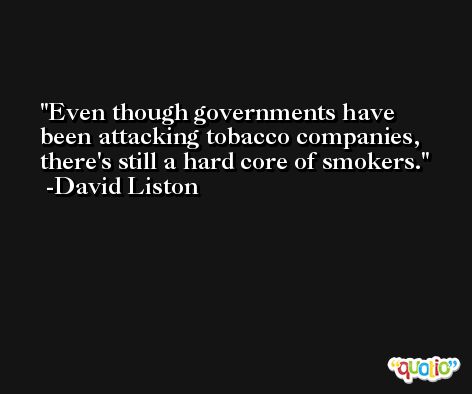 Even though governments have been attacking tobacco companies, there's still a hard core of smokers. -David Liston