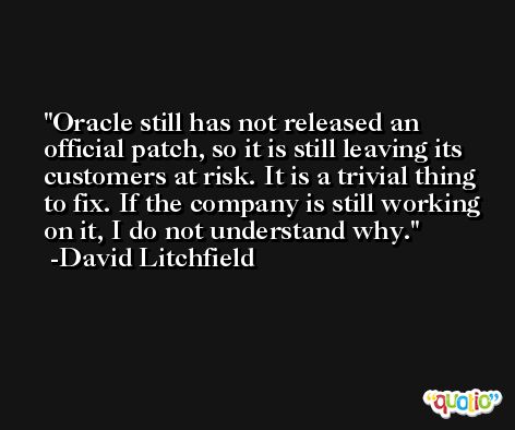Oracle still has not released an official patch, so it is still leaving its customers at risk. It is a trivial thing to fix. If the company is still working on it, I do not understand why. -David Litchfield